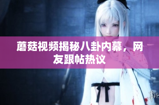 蘑菇視頻揭秘八卦內(nèi)幕，網(wǎng)友跟帖熱議