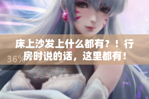 床上沙發(fā)上什么都有？！行房時(shí)說的話，這里都有！