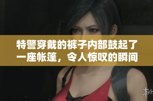 特警穿戴的褲子內(nèi)部鼓起了一座帳篷，令人驚嘆的瞬間被抓拍下來。