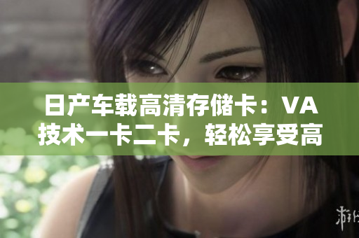 日產(chǎn)車載高清存儲卡：VA技術(shù)一卡二卡，輕松享受高清影音