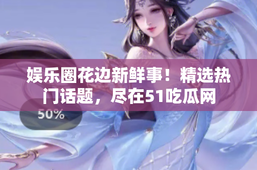 娛樂圈花邊新鮮事！精選熱門話題，盡在51吃瓜網(wǎng)