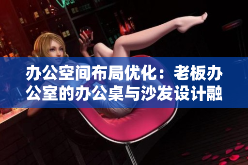 辦公空間布局優(yōu)化：老板辦公室的辦公桌與沙發(fā)設(shè)計(jì)融合