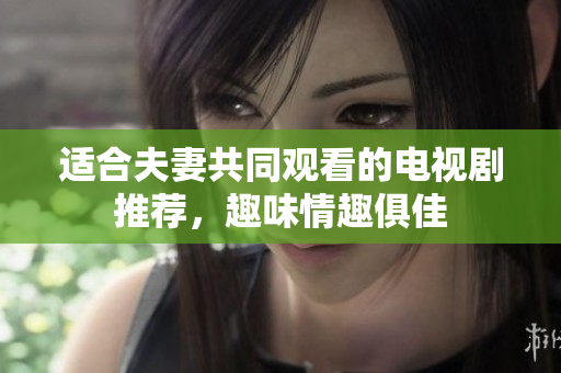 適合夫妻共同觀看的電視劇推薦，趣味情趣俱佳
