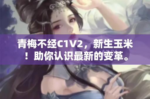 青梅不經(jīng)C1V2，新生玉米！助你認(rèn)識最新的變革。
