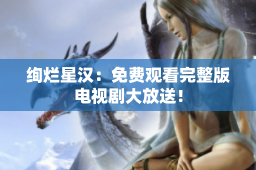 絢爛星漢：免費觀看完整版電視劇大放送！