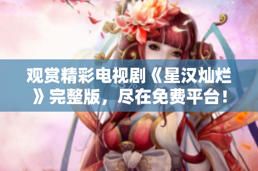 觀賞精彩電視劇《星漢燦爛》完整版，盡在免費平臺！