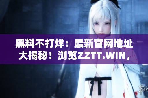 黑料不打烊：最新官網(wǎng)地址大揭秘！瀏覽ZZTT.WIN，盡情暢享最新黑料大餐！