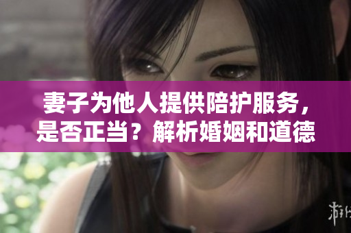 妻子為他人提供陪護服務(wù)，是否正當？解析婚姻和道德邊界