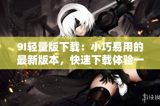 9I輕量版下載：小巧易用的最新版本，快速下載體驗一新