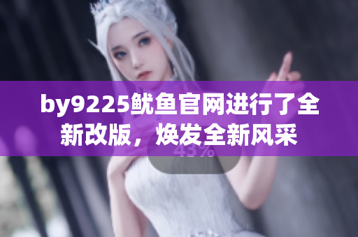 by9225魷魚官網(wǎng)進行了全新改版，煥發(fā)全新風(fēng)采