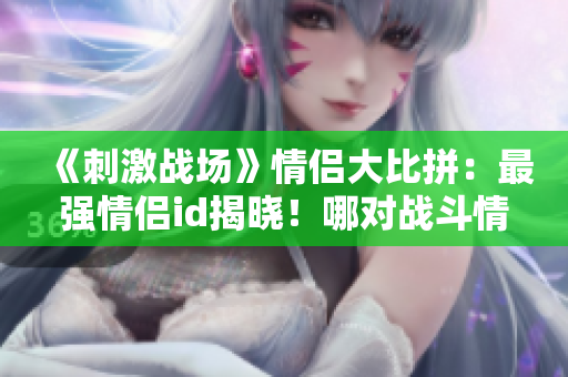 《刺激戰(zhàn)場(chǎng)》情侶大比拼：最強(qiáng)情侶id揭曉！哪對(duì)戰(zhàn)斗情侶稱(chēng)霸沙場(chǎng)？