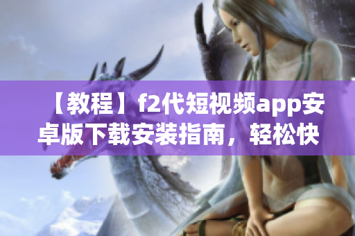 【教程】f2代短視頻app安卓版下載安裝指南，輕松快速享受精彩視頻內(nèi)容