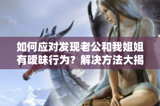 如何應(yīng)對發(fā)現(xiàn)老公和我姐姐有曖昧行為？解決方法大揭秘！