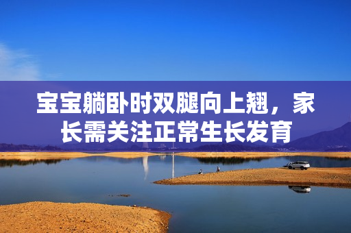 寶寶躺臥時雙腿向上翹，家長需關(guān)注正常生長發(fā)育