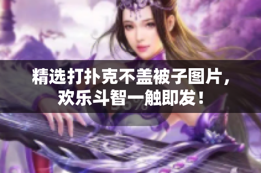精選打撲克不蓋被子圖片，歡樂斗智一觸即發(fā)！