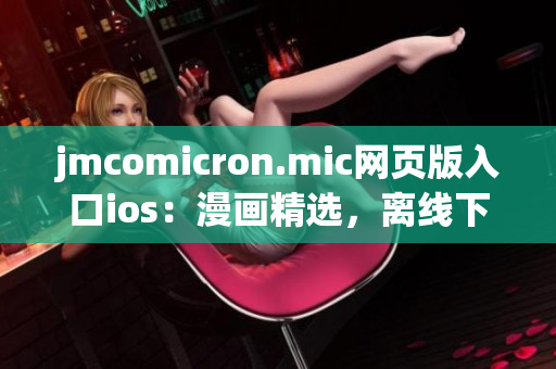 jmcomicron.mic網(wǎng)頁版入口ios：漫畫精選，離線下載，海量更新