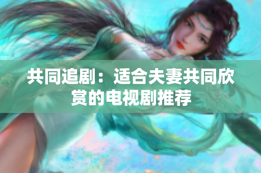 共同追?。哼m合夫妻共同欣賞的電視劇推薦