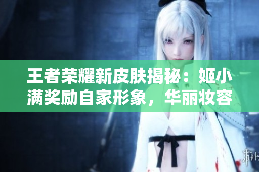 王者榮耀新皮膚揭秘：姬小滿獎勵自家形象，華麗妝容驚艷登場