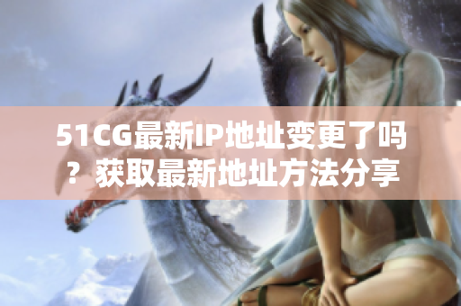 51CG最新IP地址變更了嗎？獲取最新地址方法分享