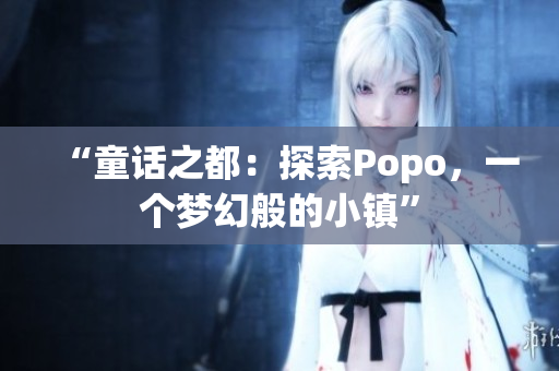 “童話之都：探索Popo，一個(gè)夢幻般的小鎮(zhèn)”