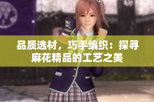品質(zhì)選材，巧手編織：探尋麻花精品的工藝之美