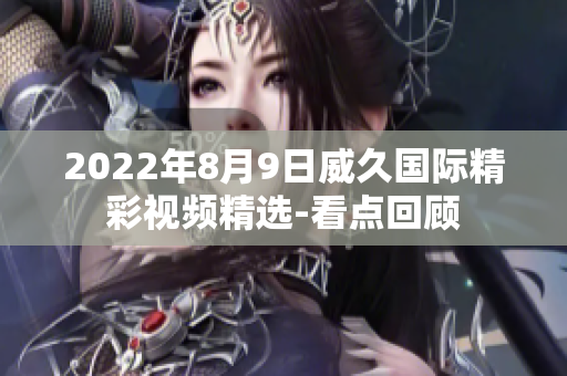 2022年8月9日威久國際精彩視頻精選-看點(diǎn)回顧