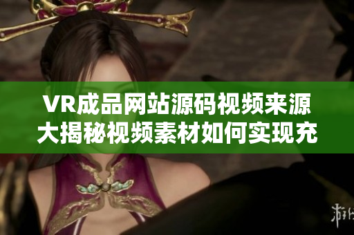 VR成品網(wǎng)站源碼視頻來源大揭秘視頻素材如何實(shí)現(xiàn)充分利用
