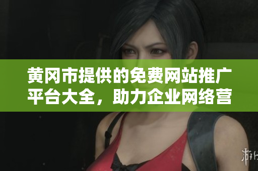 黃岡市提供的免費網(wǎng)站推廣平臺大全，助力企業(yè)網(wǎng)絡(luò)營銷增長