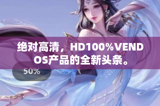 絕對(duì)高清，HD100%VENDOS產(chǎn)品的全新頭條。