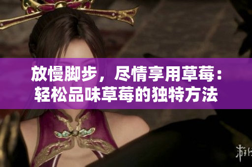 放慢腳步，盡情享用草莓：輕松品味草莓的獨(dú)特方法