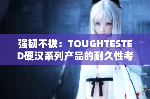 強韌不拔：TOUGHTESTED硬漢系列產(chǎn)品的耐久性考驗