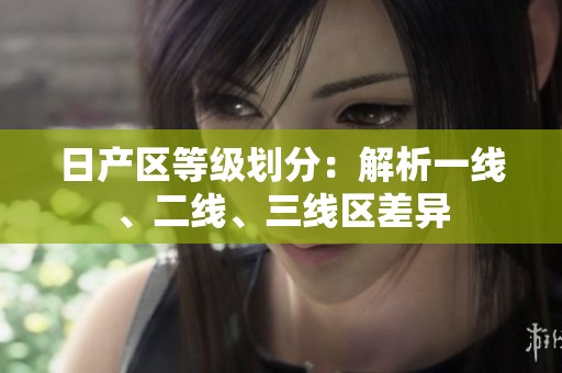 日產(chǎn)區(qū)等級劃分：解析一線、二線、三線區(qū)差異