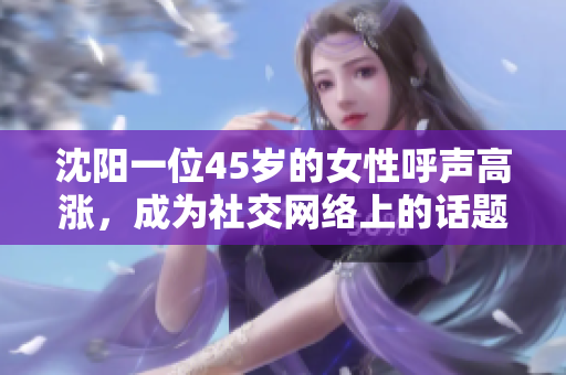沈陽一位45歲的女性呼聲高漲，成為社交網(wǎng)絡(luò)上的話題焦點(diǎn)