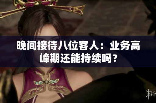 晚間接待八位客人：業(yè)務(wù)高峰期還能持續(xù)嗎？
