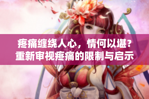 疼痛纏繞人心，情何以堪？重新審視疼痛的限制與啟示
