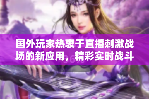 國外玩家熱衷于直播刺激戰(zhàn)場(chǎng)的新應(yīng)用，精彩實(shí)時(shí)戰(zhàn)斗盡收眼底