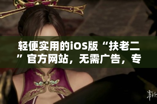 輕便實用的iOS版“扶老二”官方網(wǎng)站，無需廣告，專注給您帶來更好的體驗