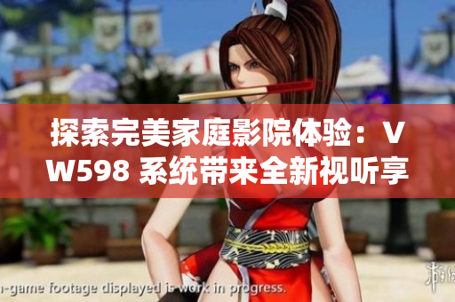 探索完美家庭影院體驗：VW598 系統(tǒng)帶來全新視聽享受