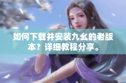 如何下載并安裝九幺的老版本？詳細教程分享。