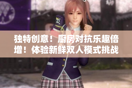 獨特創(chuàng)意！廚房對抗樂趣倍增！體驗新鮮雙人模式挑戰(zhàn)