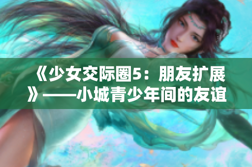《少女交際圈5：朋友擴(kuò)展》——小城青少年間的友誼新篇章