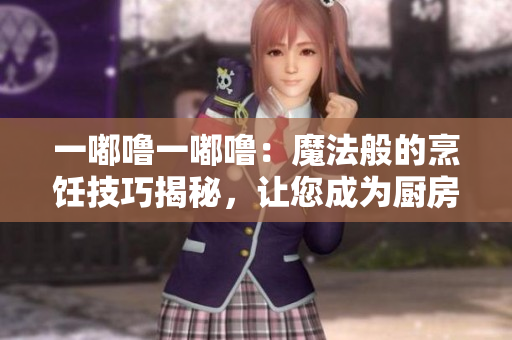 一嘟嚕一嘟嚕：魔法般的烹飪技巧揭秘，讓您成為廚房魔法師