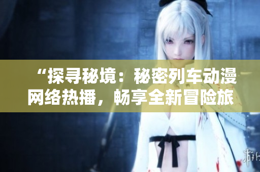 “探尋秘境：秘密列車動漫網(wǎng)絡(luò)熱播，暢享全新冒險旅程！”