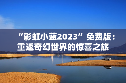 “彩虹小藍2023”免費版：重返奇幻世界的驚喜之旅