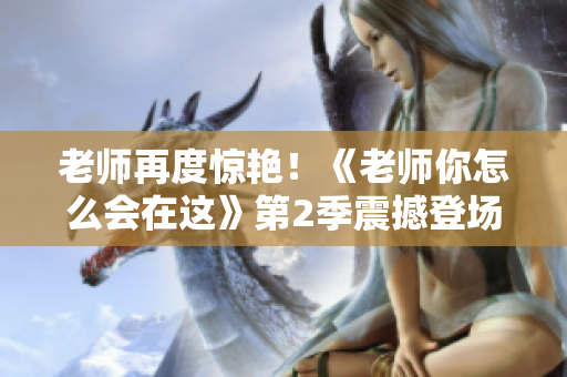 老師再度驚艷！《老師你怎么會在這》第2季震撼登場