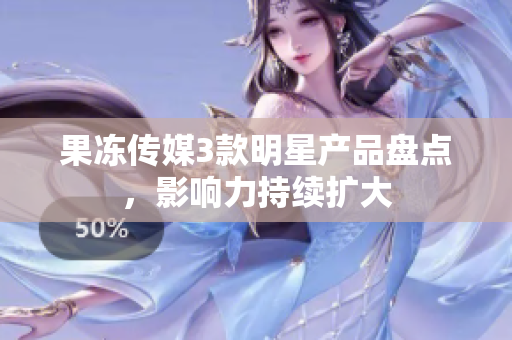 果凍傳媒3款明星產(chǎn)品盤點(diǎn)，影響力持續(xù)擴(kuò)大