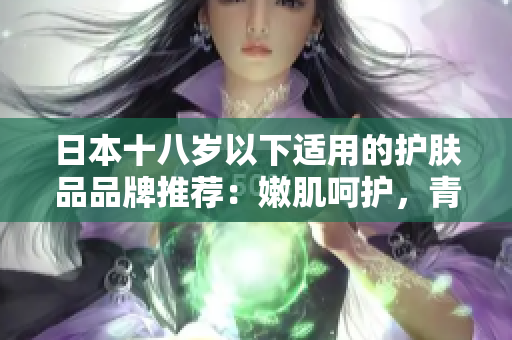 日本十八歲以下適用的護膚品品牌推薦：嫩肌呵護，青春煥發(fā)