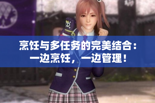 烹飪與多任務(wù)的完美結(jié)合：一邊烹飪，一邊管理！