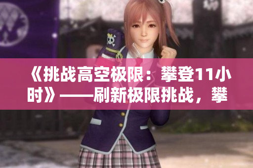 《挑戰(zhàn)高空極限：攀登11小時(shí)》——刷新極限挑戰(zhàn)，攀登高峰穿越時(shí)空。