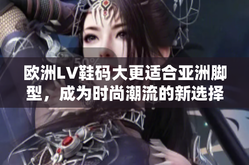 歐洲LV鞋碼大更適合亞洲腳型，成為時尚潮流的新選擇
